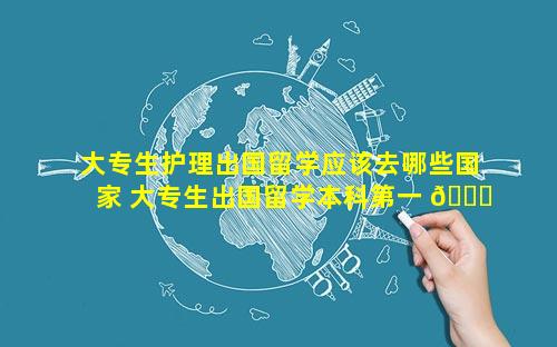 大专生护理出国留学应该去哪些国家 大专生出国留学本科第一 🐈 学历
